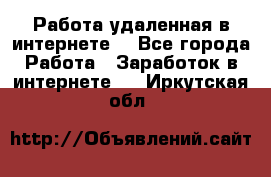 Работа удаленная в интернете  - Все города Работа » Заработок в интернете   . Иркутская обл.